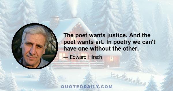 The poet wants justice. And the poet wants art. In poetry we can't have one without the other.