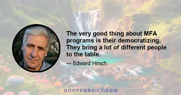 The very good thing about MFA programs is their democratizing. They bring a lot of different people to the table.