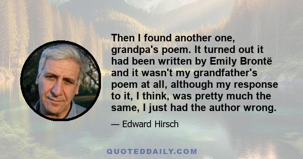 Then I found another one, grandpa's poem. It turned out it had been written by Emily Brontë and it wasn't my grandfather's poem at all, although my response to it, I think, was pretty much the same, I just had the