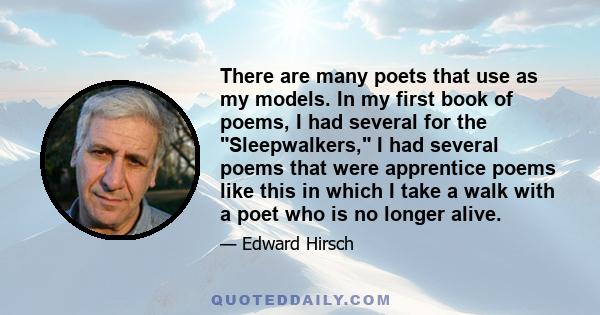 There are many poets that use as my models. In my first book of poems, I had several for the Sleepwalkers, I had several poems that were apprentice poems like this in which I take a walk with a poet who is no longer