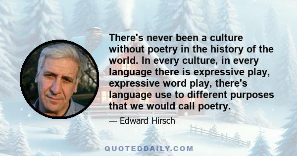 There's never been a culture without poetry in the history of the world. In every culture, in every language there is expressive play, expressive word play, there's language use to different purposes that we would call