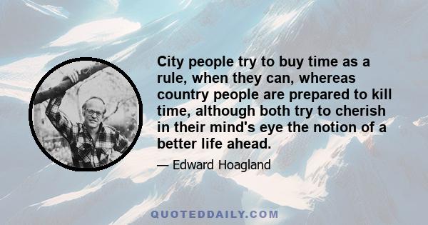 City people try to buy time as a rule, when they can, whereas country people are prepared to kill time, although both try to cherish in their mind's eye the notion of a better life ahead.