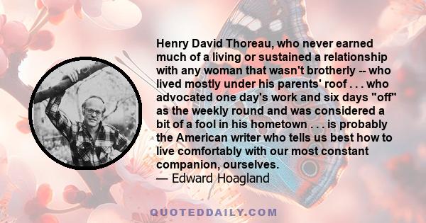 Henry David Thoreau, who never earned much of a living or sustained a relationship with any woman that wasn't brotherly -- who lived mostly under his parents' roof . . . who advocated one day's work and six days off as