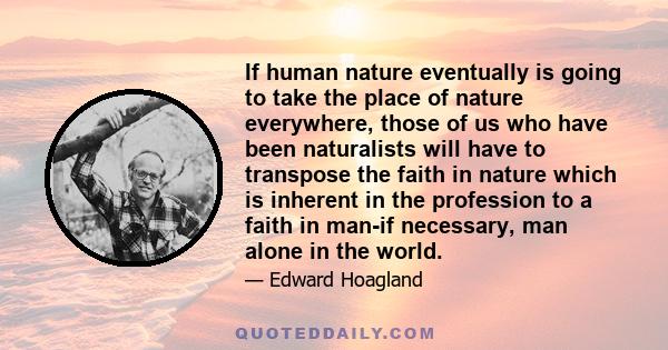 If human nature eventually is going to take the place of nature everywhere, those of us who have been naturalists will have to transpose the faith in nature which is inherent in the profession to a faith in man-if