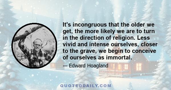 It's incongruous that the older we get, the more likely we are to turn in the direction of religion. Less vivid and intense ourselves, closer to the grave, we begin to conceive of ourselves as immortal.