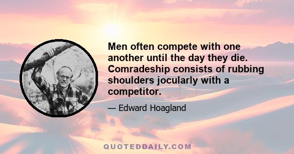 Men often compete with one another until the day they die. Comradeship consists of rubbing shoulders jocularly with a competitor.