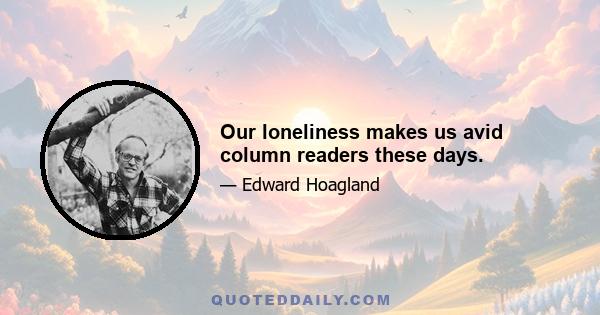 Our loneliness makes us avid column readers these days.