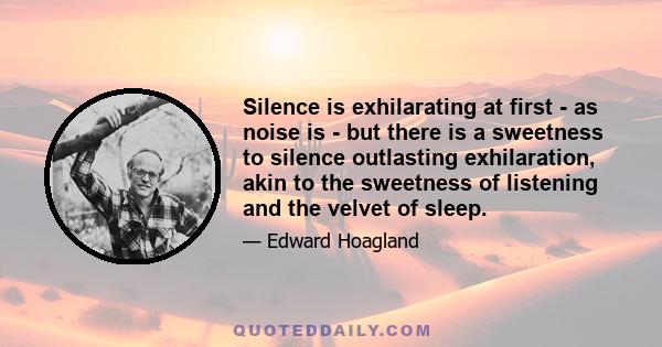 Silence is exhilarating at first - as noise is - but there is a sweetness to silence outlasting exhilaration, akin to the sweetness of listening and the velvet of sleep.