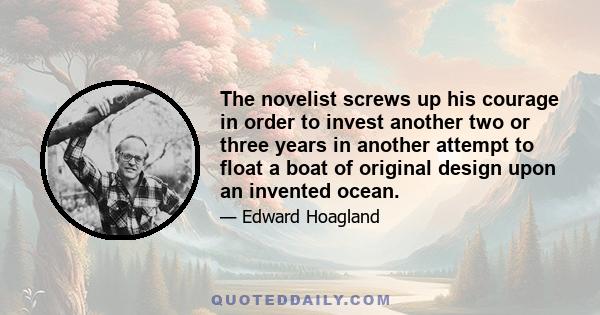 The novelist screws up his courage in order to invest another two or three years in another attempt to float a boat of original design upon an invented ocean.