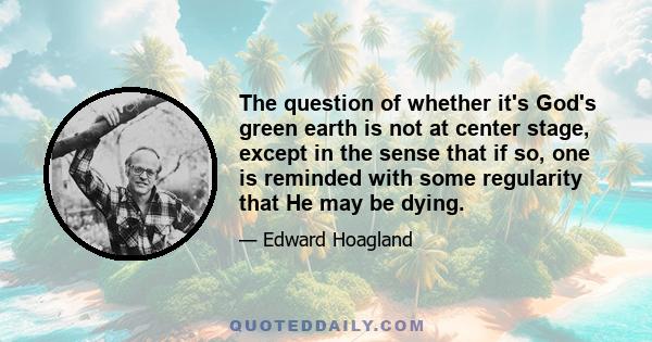 The question of whether it's God's green earth is not at center stage, except in the sense that if so, one is reminded with some regularity that He may be dying.