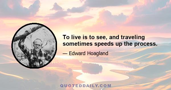 To live is to see, and traveling sometimes speeds up the process.