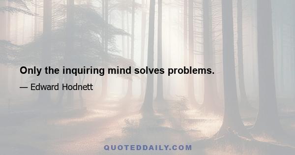 Only the inquiring mind solves problems.