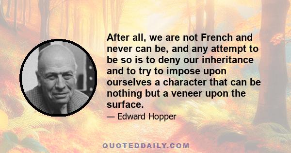 After all, we are not French and never can be, and any attempt to be so is to deny our inheritance and to try to impose upon ourselves a character that can be nothing but a veneer upon the surface.