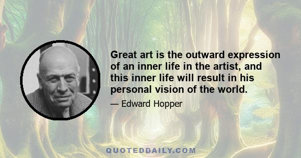 Great art is the outward expression of an inner life in the artist, and this inner life will result in his personal vision of the world.