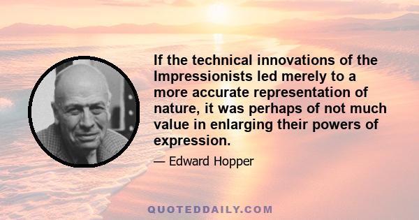 If the technical innovations of the Impressionists led merely to a more accurate representation of nature, it was perhaps of not much value in enlarging their powers of expression.