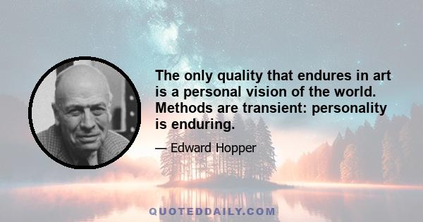 The only quality that endures in art is a personal vision of the world. Methods are transient: personality is enduring.