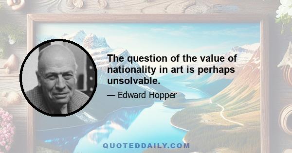 The question of the value of nationality in art is perhaps unsolvable.