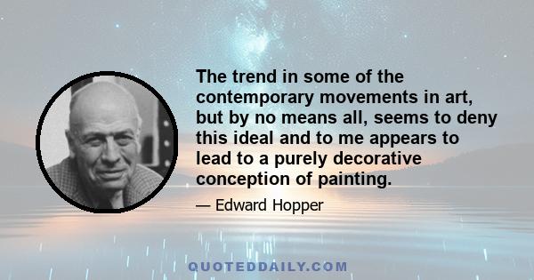 The trend in some of the contemporary movements in art, but by no means all, seems to deny this ideal and to me appears to lead to a purely decorative conception of painting.