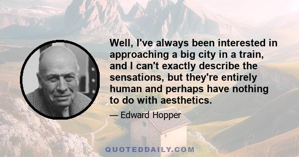 Well, I've always been interested in approaching a big city in a train, and I can't exactly describe the sensations, but they're entirely human and perhaps have nothing to do with aesthetics.