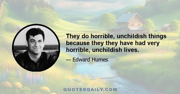 They do horrible, unchildish things because they they have had very horrible, unchildish lives.