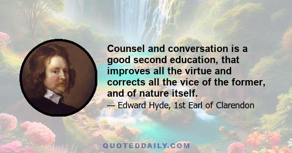 Counsel and conversation is a good second education, that improves all the virtue and corrects all the vice of the former, and of nature itself.