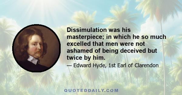 Dissimulation was his masterpiece; in which he so much excelled that men were not ashamed of being deceived but twice by him.