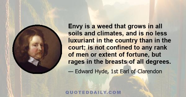 Envy is a weed that grows in all soils and climates, and is no less luxuriant in the country than in the court; is not confined to any rank of men or extent of fortune, but rages in the breasts of all degrees.