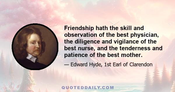 Friendship hath the skill and observation of the best physician, the diligence and vigilance of the best nurse, and the tenderness and patience of the best mother.