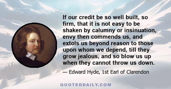 If our credit be so well built, so firm, that it is not easy to be shaken by calumny or insinuation, envy then commends us, and extols us beyond reason to those upon whom we depend, till they grow jealous, and so blow