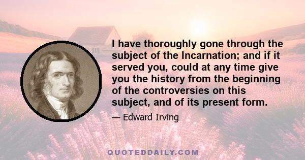 I have thoroughly gone through the subject of the Incarnation; and if it served you, could at any time give you the history from the beginning of the controversies on this subject, and of its present form.