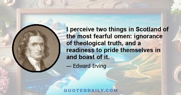 I perceive two things in Scotland of the most fearful omen: ignorance of theological truth, and a readiness to pride themselves in and boast of it.