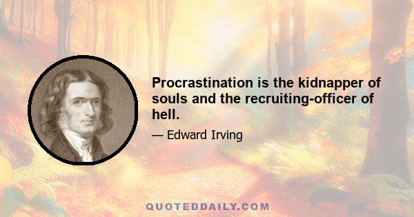 Procrastination is the kidnapper of souls and the recruiting-officer of hell.