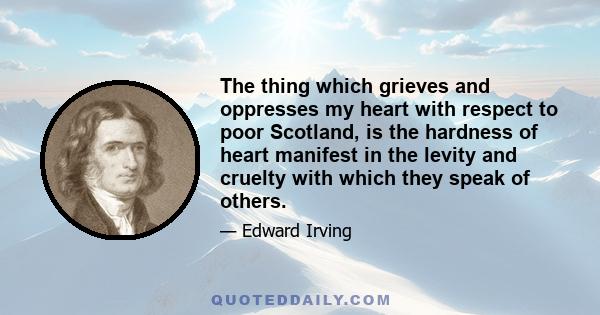 The thing which grieves and oppresses my heart with respect to poor Scotland, is the hardness of heart manifest in the levity and cruelty with which they speak of others.