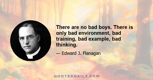 There are no bad boys. There is only bad environment, bad training, bad example, bad thinking.