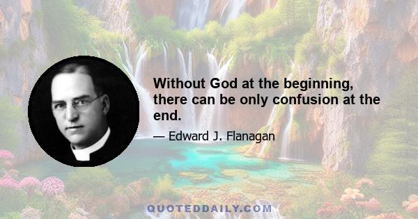 Without God at the beginning, there can be only confusion at the end.