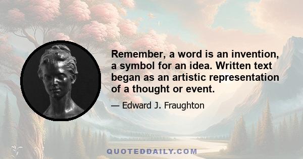 Remember, a word is an invention, a symbol for an idea. Written text began as an artistic representation of a thought or event.