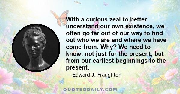 With a curious zeal to better understand our own existence, we often go far out of our way to find out who we are and where we have come from. Why? We need to know, not just for the present, but from our earliest