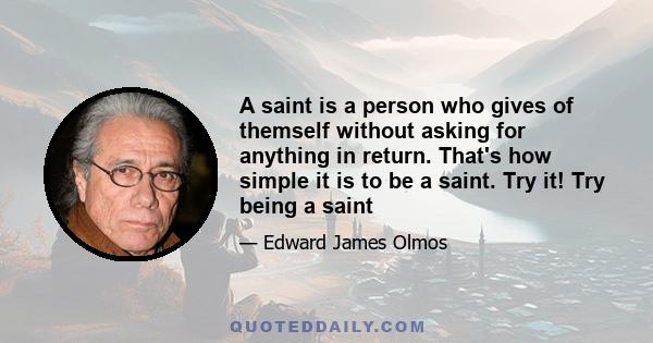 A saint is a person who gives of themself without asking for anything in return. That's how simple it is to be a saint. Try it! Try being a saint