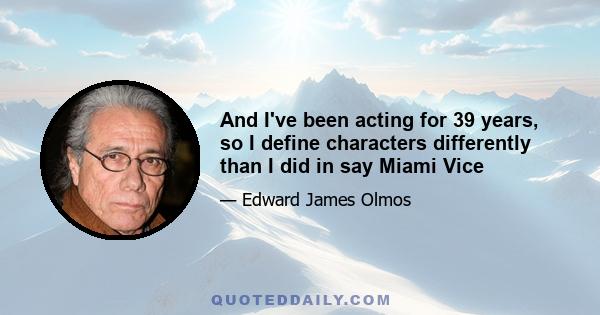 And I've been acting for 39 years, so I define characters differently than I did in say Miami Vice