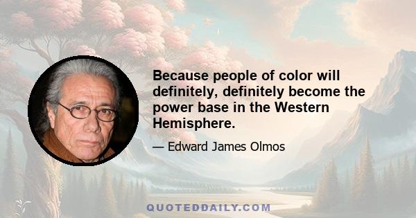 Because people of color will definitely, definitely become the power base in the Western Hemisphere.