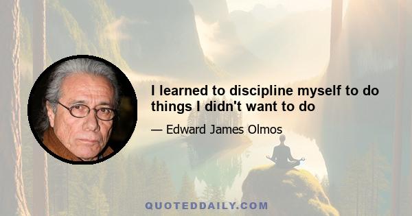 I learned to discipline myself to do things I didn't want to do