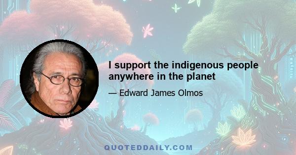 I support the indigenous people anywhere in the planet