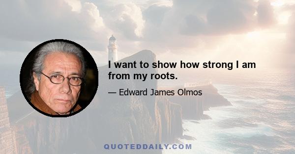 I want to show how strong I am from my roots.