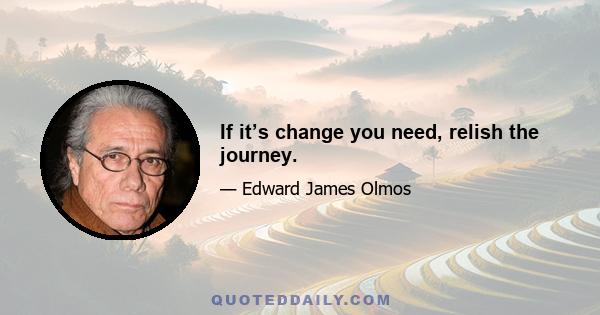 If it’s change you need, relish the journey.