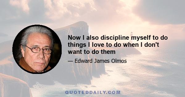 Now I also discipline myself to do things I love to do when I don't want to do them