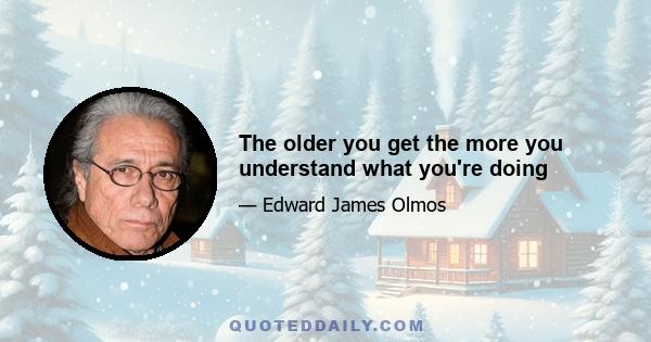 The older you get the more you understand what you're doing