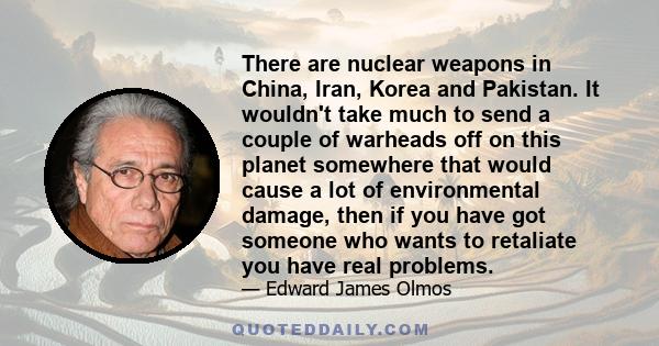 There are nuclear weapons in China, Iran, Korea and Pakistan. It wouldn't take much to send a couple of warheads off on this planet somewhere that would cause a lot of environmental damage, then if you have got someone