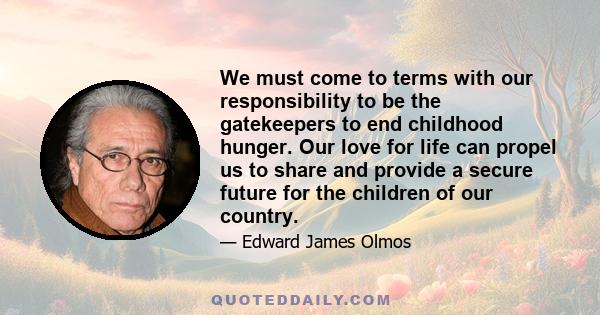 We must come to terms with our responsibility to be the gatekeepers to end childhood hunger. Our love for life can propel us to share and provide a secure future for the children of our country.