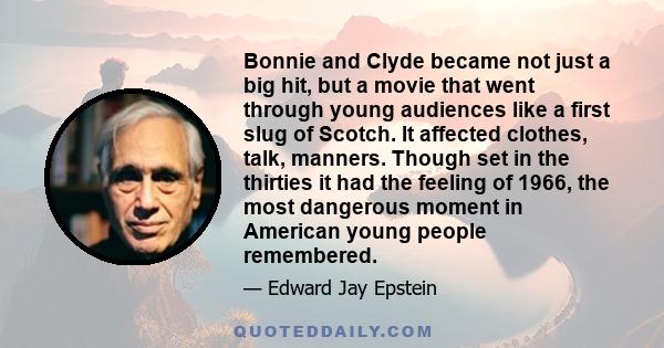 Bonnie and Clyde became not just a big hit, but a movie that went through young audiences like a first slug of Scotch. It affected clothes, talk, manners. Though set in the thirties it had the feeling of 1966, the most