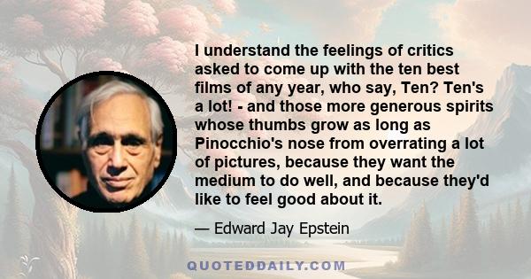 I understand the feelings of critics asked to come up with the ten best films of any year, who say, Ten? Ten's a lot! - and those more generous spirits whose thumbs grow as long as Pinocchio's nose from overrating a lot 